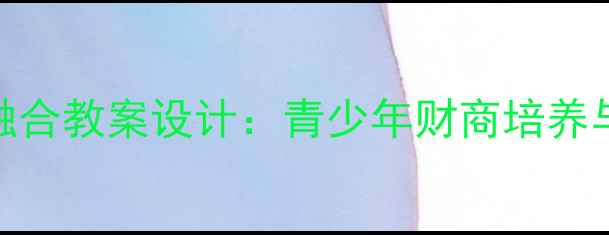 图片 心理健康与理财教育融合教案设计：青少年财商培养与心理韧性提升全攻略