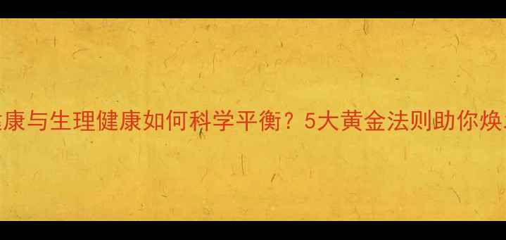 图片 心理健康与生理健康如何科学平衡？5大黄金法则助你焕发活力