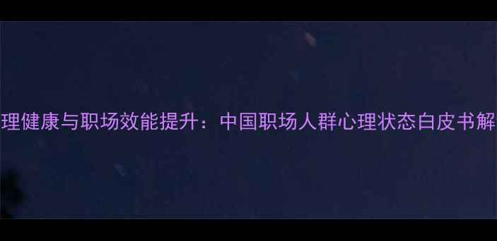 图片 心理健康与职场效能提升：中国职场人群心理状态白皮书解读