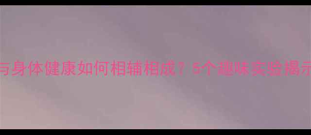 图片 心理健康与身体健康如何相辅相成？5个趣味实验揭示惊人关联