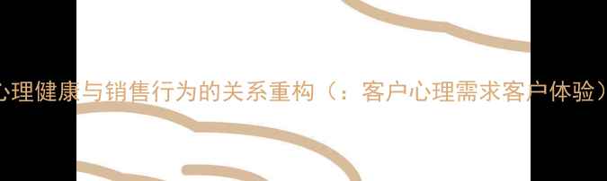 图片 心理健康与销售行为的关系重构（：客户心理需求客户体验）