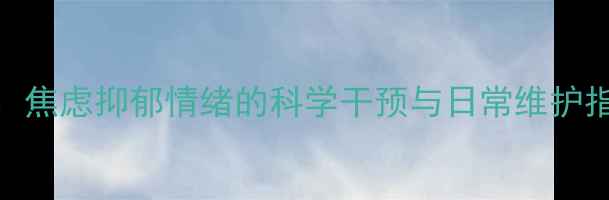 图片 心理健康专家名医：焦虑抑郁情绪的科学干预与日常维护指南（附典型案例）