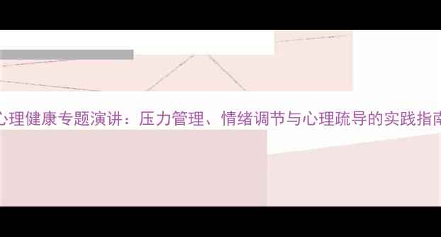 图片 心理健康专题演讲：压力管理、情绪调节与心理疏导的实践指南
