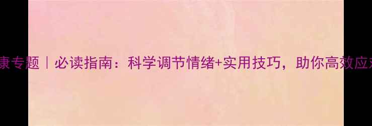 图片 心理健康专题｜必读指南：科学调节情绪+实用技巧，助你高效应对压力1
