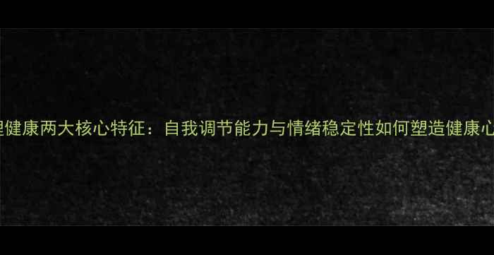 图片 心理健康两大核心特征：自我调节能力与情绪稳定性如何塑造健康心理1