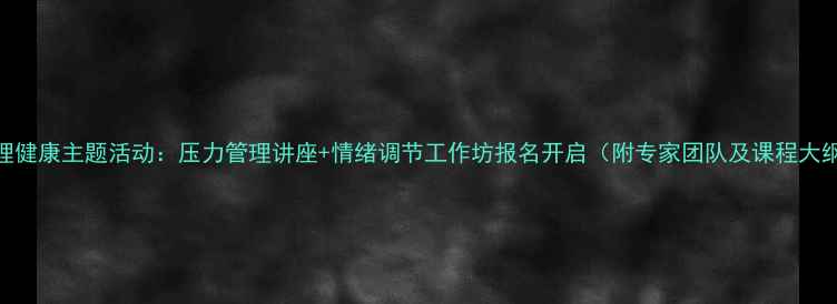 图片 心理健康主题活动：压力管理讲座+情绪调节工作坊报名开启（附专家团队及课程大纲）