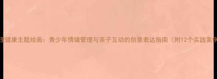 图片 心理健康主题绘画：青少年情绪管理与亲子互动的创意表达指南（附12个实践案例）