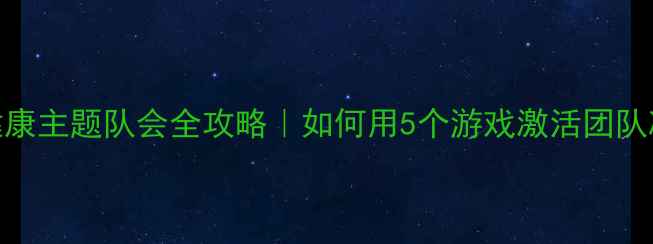 图片 心理健康主题队会全攻略｜如何用5个游戏激活团队凝聚力