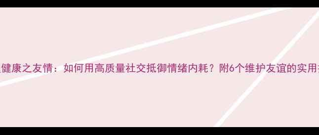 图片 心理健康之友情：如何用高质量社交抵御情绪内耗？附6个维护友谊的实用技巧