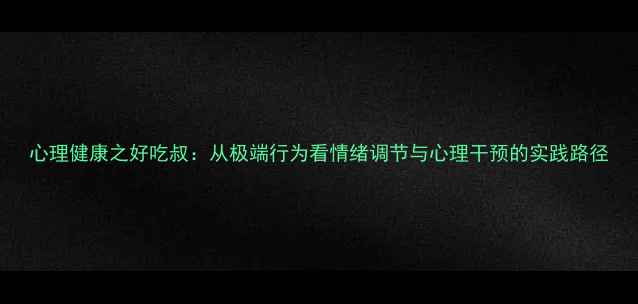 图片 心理健康之好吃叔：从极端行为看情绪调节与心理干预的实践路径