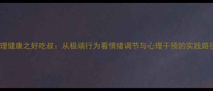 图片 心理健康之好吃叔：从极端行为看情绪调节与心理干预的实践路径1