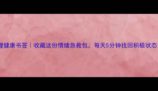图片 心理健康书签｜收藏这份情绪急救包，每天5分钟找回积极状态！1