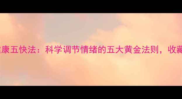 图片 心理健康五快法：科学调节情绪的五大黄金法则，收藏备用1
