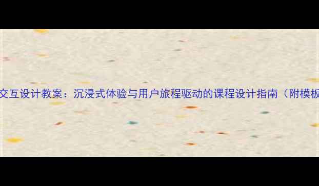 图片 心理健康交互设计教案：沉浸式体验与用户旅程驱动的课程设计指南（附模板与案例）