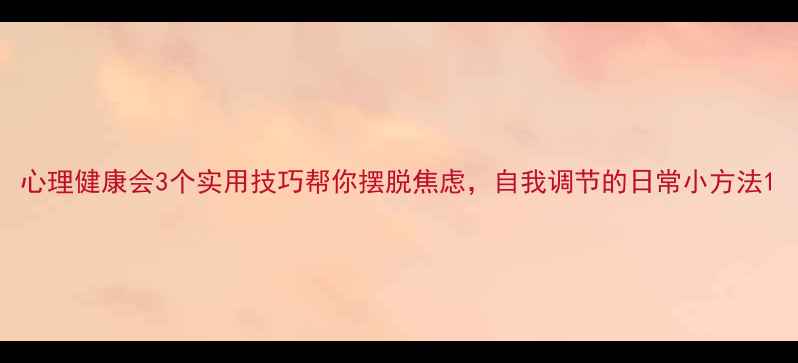 图片 心理健康会3个实用技巧帮你摆脱焦虑，自我调节的日常小方法1