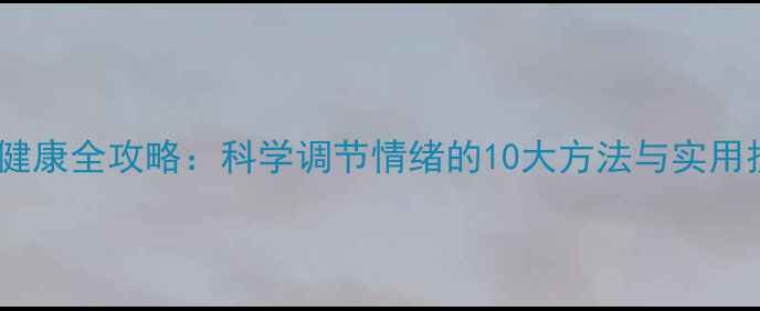 图片 心理健康全攻略：科学调节情绪的10大方法与实用技巧1