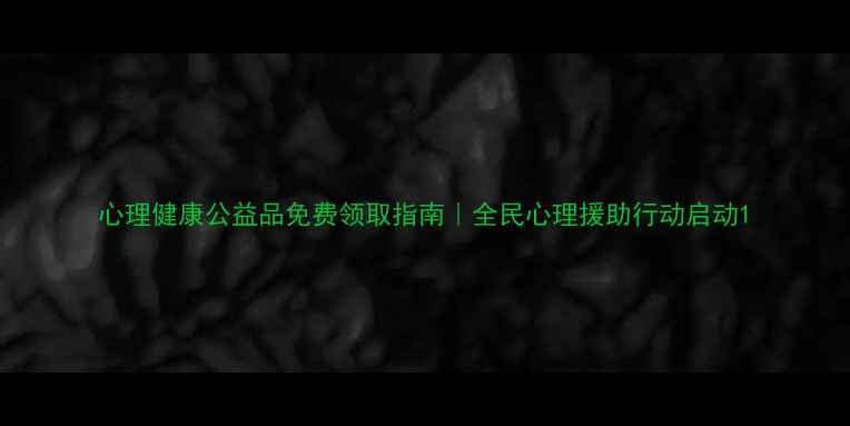 图片 心理健康公益品免费领取指南｜全民心理援助行动启动1