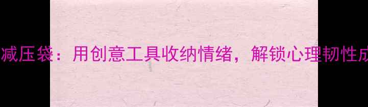图片 心理健康减压袋：用创意工具收纳情绪，解锁心理韧性成长指南1