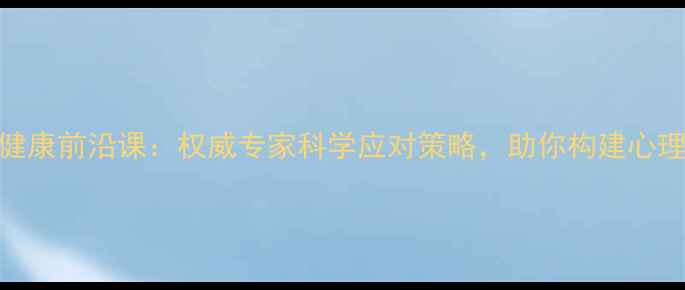 图片 心理健康前沿课：权威专家科学应对策略，助你构建心理韧性
