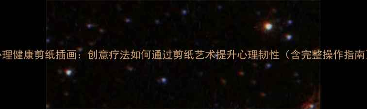 图片 心理健康剪纸插画：创意疗法如何通过剪纸艺术提升心理韧性（含完整操作指南）