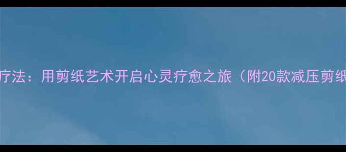 图片 心理健康剪纸疗法：用剪纸艺术开启心灵疗愈之旅（附20款减压剪纸底稿及步骤）