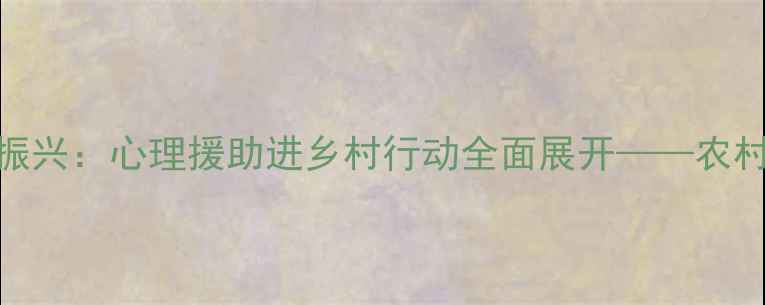 图片 心理健康助力乡村振兴：心理援助进乡村行动全面展开——农村心理健康服务指南
