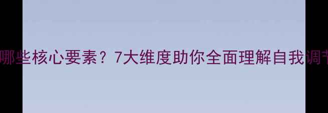 图片 心理健康包含哪些核心要素？7大维度助你全面理解自我调节与压力管理1