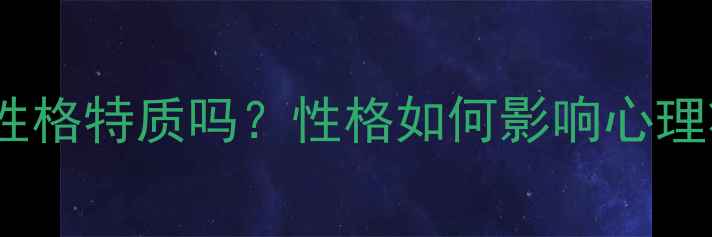 图片 心理健康包含性格特质吗？性格如何影响心理状态？5大要点