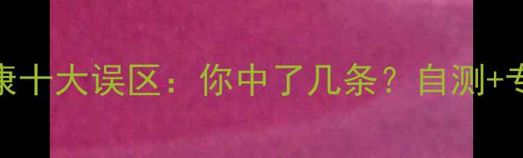 图片 心理健康十大误区：你中了几条？自测+专业建议