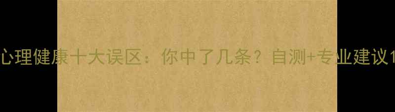 图片 心理健康十大误区：你中了几条？自测+专业建议1