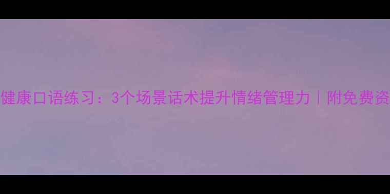 图片 心理健康口语练习：3个场景话术提升情绪管理力｜附免费资源包