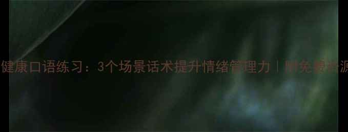 图片 心理健康口语练习：3个场景话术提升情绪管理力｜附免费资源包1