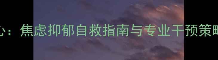 图片 心理健康咨询核心：焦虑抑郁自救指南与专业干预策略（附权威数据）