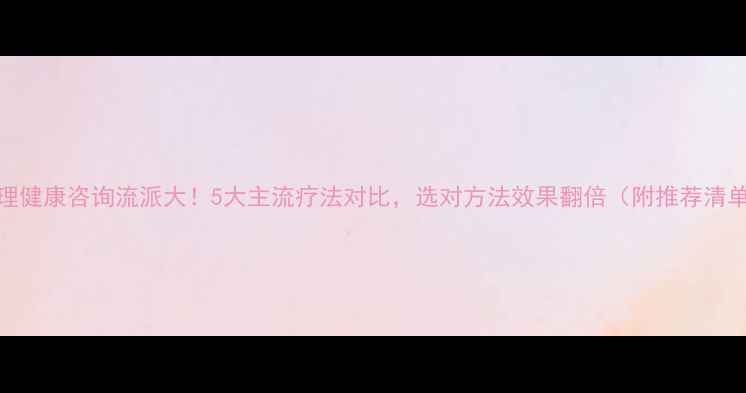 图片 心理健康咨询流派大！5大主流疗法对比，选对方法效果翻倍（附推荐清单）