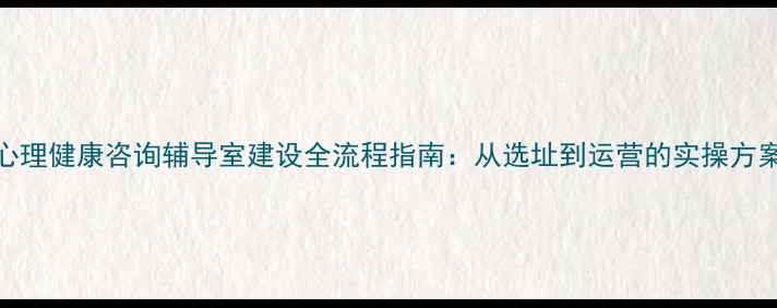图片 心理健康咨询辅导室建设全流程指南：从选址到运营的实操方案