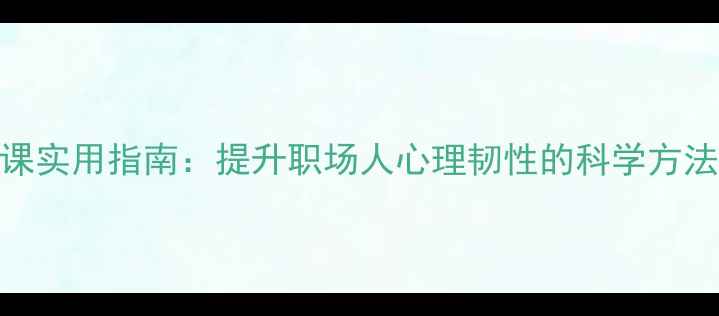 图片 心理健康团课实用指南：提升职场人心理韧性的科学方法与案例分析