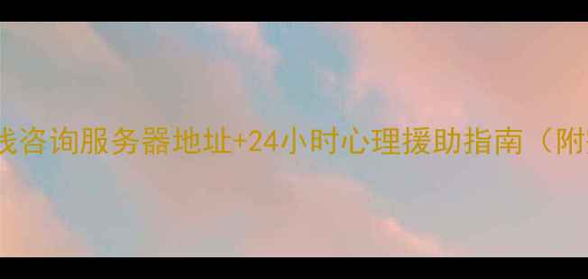 图片 心理健康在线咨询服务器地址+24小时心理援助指南（附完整入口）1
