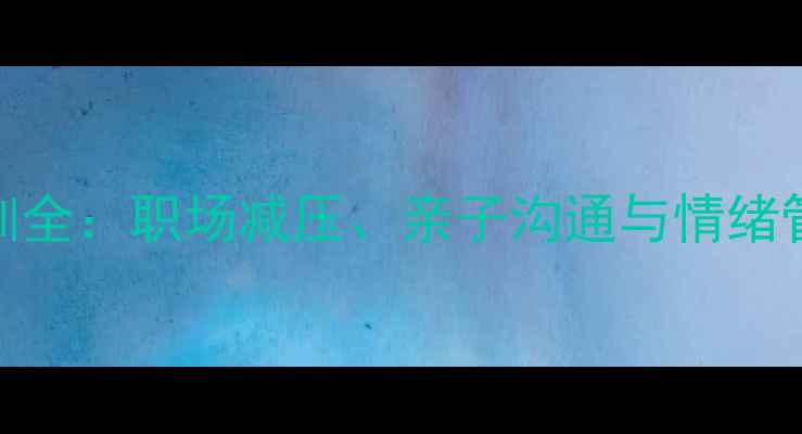 图片 心理健康培训全：职场减压、亲子沟通与情绪管理实战指南
