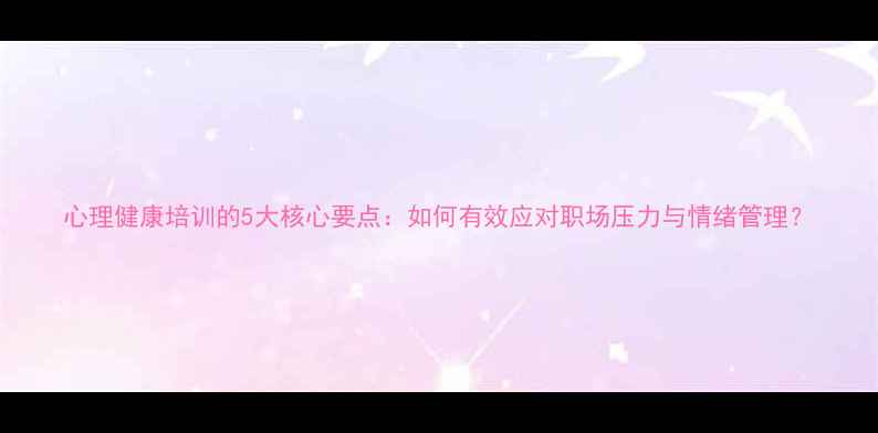 图片 心理健康培训的5大核心要点：如何有效应对职场压力与情绪管理？