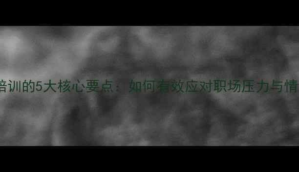 图片 心理健康培训的5大核心要点：如何有效应对职场压力与情绪管理？1