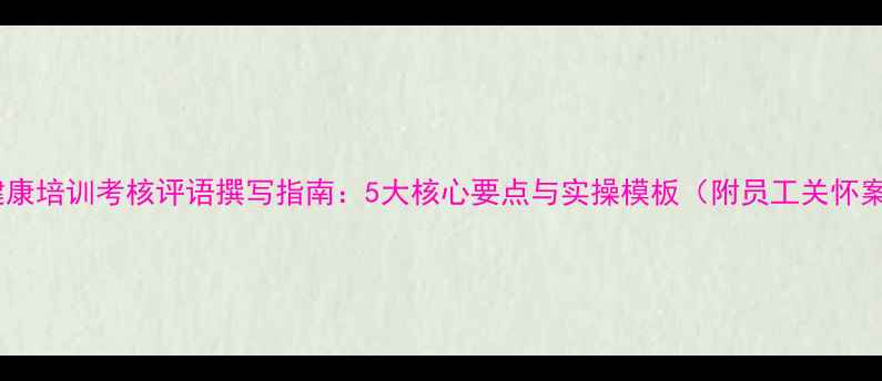 图片 心理健康培训考核评语撰写指南：5大核心要点与实操模板（附员工关怀案例）1