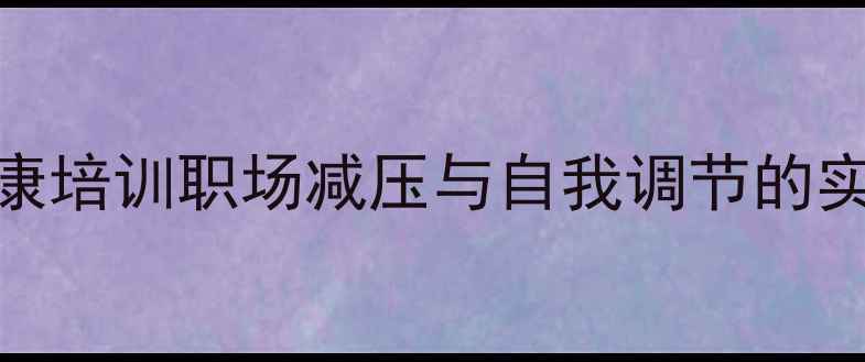 图片 心理健康培训职场减压与自我调节的实践指南