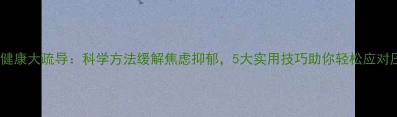 图片 心理健康大疏导：科学方法缓解焦虑抑郁，5大实用技巧助你轻松应对压力1