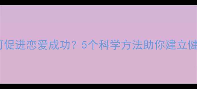 图片 心理健康如何促进恋爱成功？5个科学方法助你建立健康亲密关系1