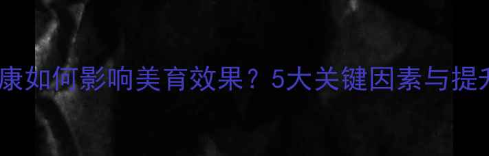 图片 心理健康如何影响美育效果？5大关键因素与提升策略1