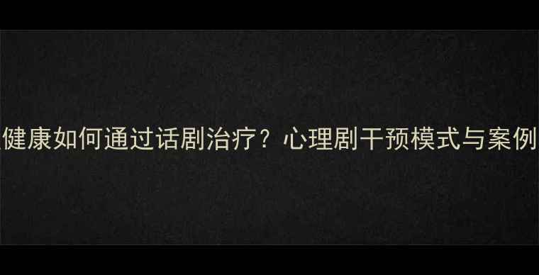 图片 心理健康如何通过话剧治疗？心理剧干预模式与案例分析