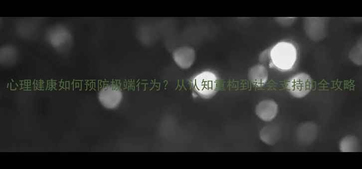 图片 心理健康如何预防极端行为？从认知重构到社会支持的全攻略
