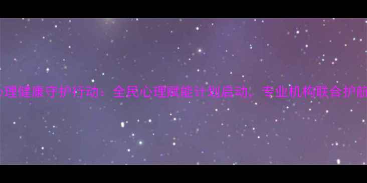 图片 心理健康守护行动：全民心理赋能计划启动，专业机构联合护航1