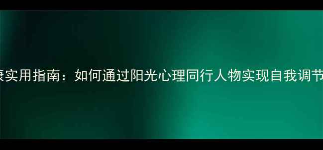 图片 心理健康实用指南：如何通过阳光心理同行人物实现自我调节与成长1