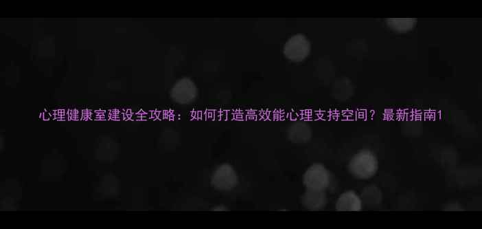 图片 心理健康室建设全攻略：如何打造高效能心理支持空间？最新指南1